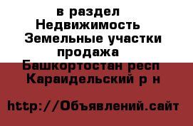  в раздел : Недвижимость » Земельные участки продажа . Башкортостан респ.,Караидельский р-н